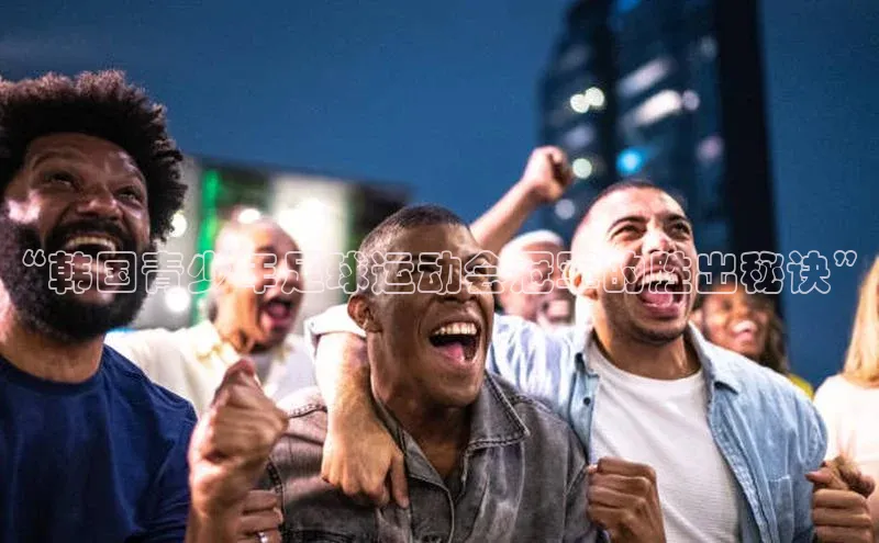 G.G网站最新登录页面知乎“韩国青少年足球运动会冠军的胜出秘诀”