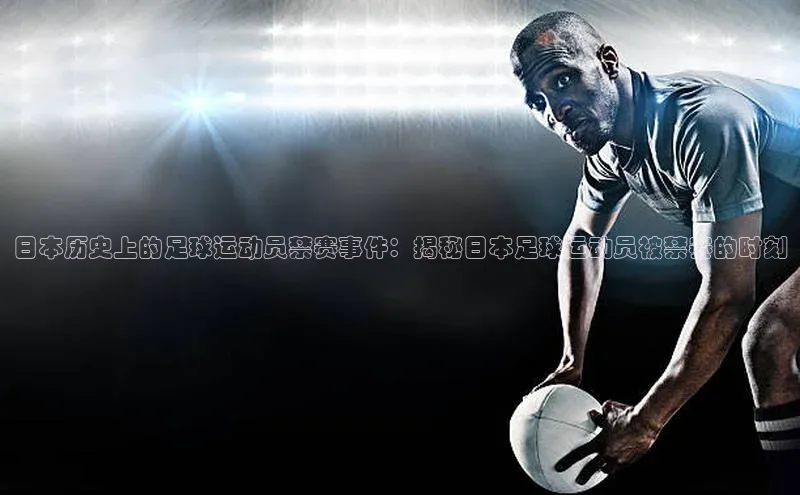 新宝gg创造奇迹登录入口网址百度手机卫士日本历史上的足球运动员禁赛事件：揭秘日本足球运动员被禁赛的时刻