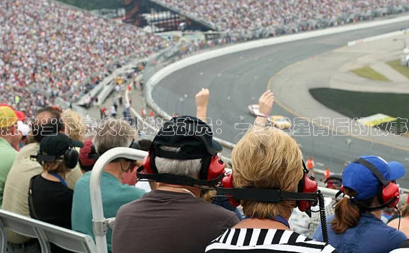 新宝gg平台注册官网百度学术探秘当下最火足球运动员：一线球星背后的故事