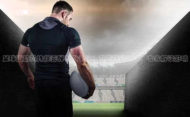 新宝gg一创造奇迹登录字节跳动足球运动员持烟雾弹引发争议：引发球迷热议，专家解读影响