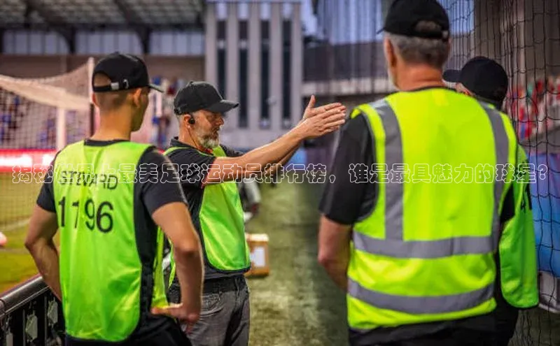 新宝gg创造奇迹官方登录入口姚记科技揭秘世界上最美足球运动员排行榜，谁是最具魅力的球星?