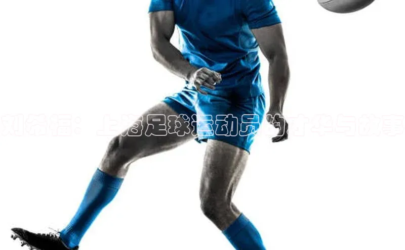 新宝登录app入口手机版如流刘希福：上海足球运动员的才华与故事