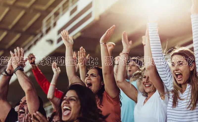 新宝gg一键登录百度智能云篮球与足球运动量对比：哪个运动更耗费体力？