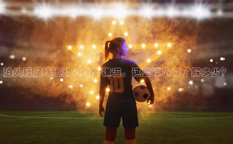 新宝gg宣亚国际泊头籍足球运动员才华横溢，这些球员你了解多少？