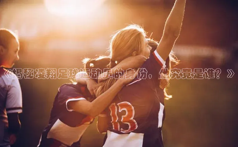 新宝gg娱乐 百度网盘《揭秘凌翔足球运动员的身份，他究竟是谁？》