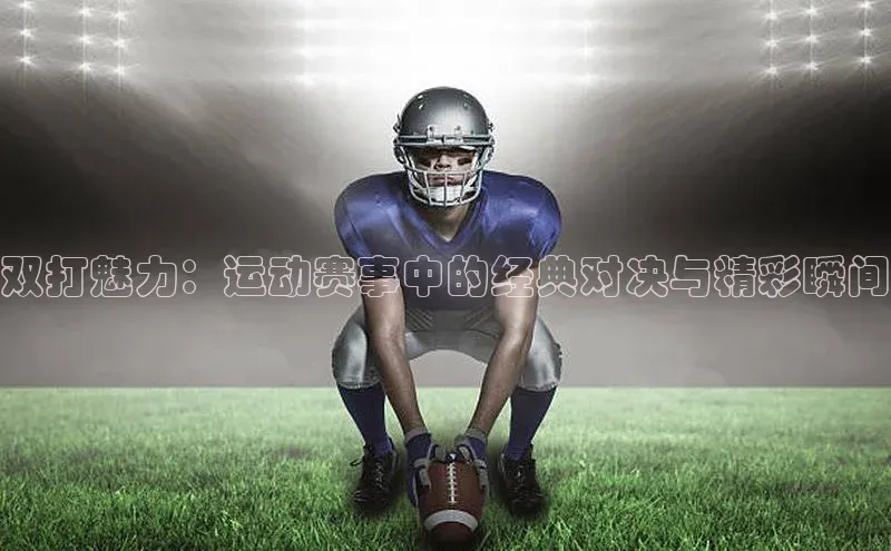 gg网站入口官网ARGA公司双打魅力：运动赛事中的经典对决与精彩瞬间