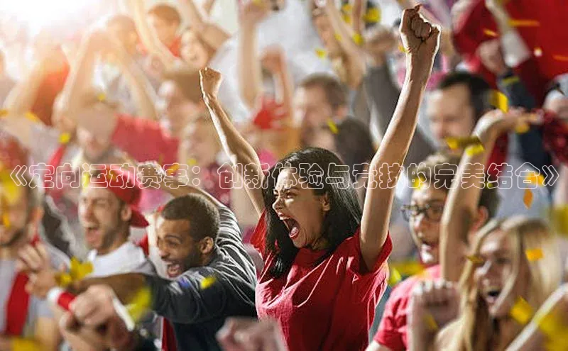 新宝gg—创造奇迹登录顺丰《定向运动赛事：创新体验与竞技的完美结合》