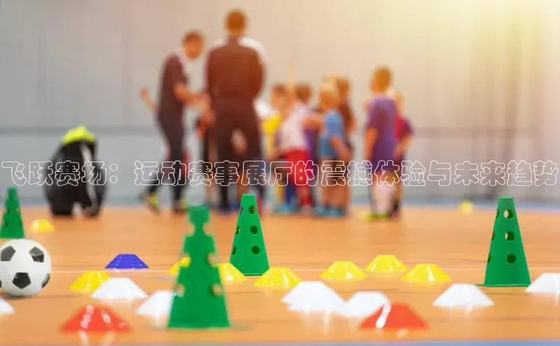 新宝gg创造奇迹登录注册玩法携程飞跃赛场：运动赛事展厅的震撼体验与未来趋势