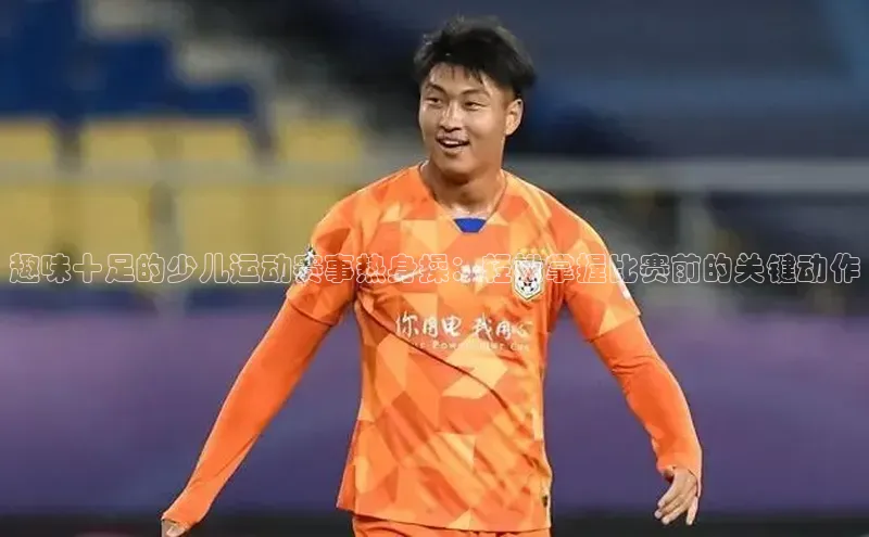 趣味十足的少儿运动赛事热身操：轻松掌握比赛前的关键动作