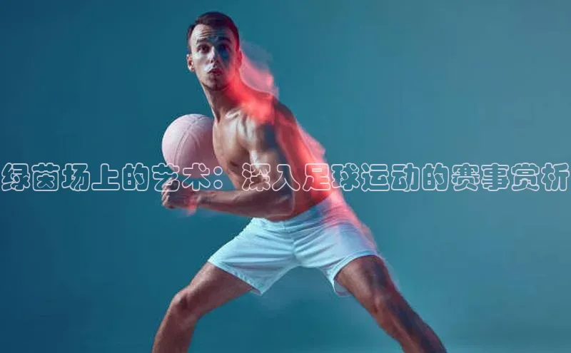 绿茵场上的艺术：深入足球运动的赛事赏析