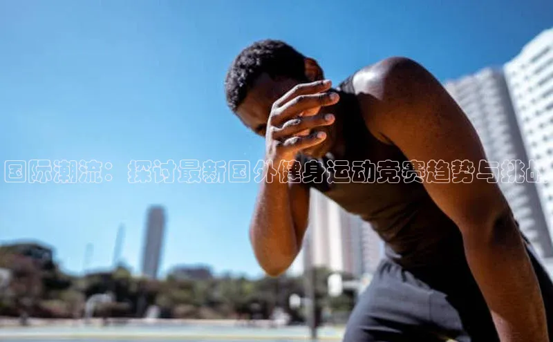 国际潮流：探讨最新国外健身运动竞赛趋势与挑战