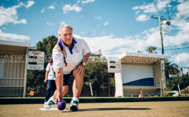 人潮涌动的体育盛宴：全球最受欢迎的运动赛事大赏