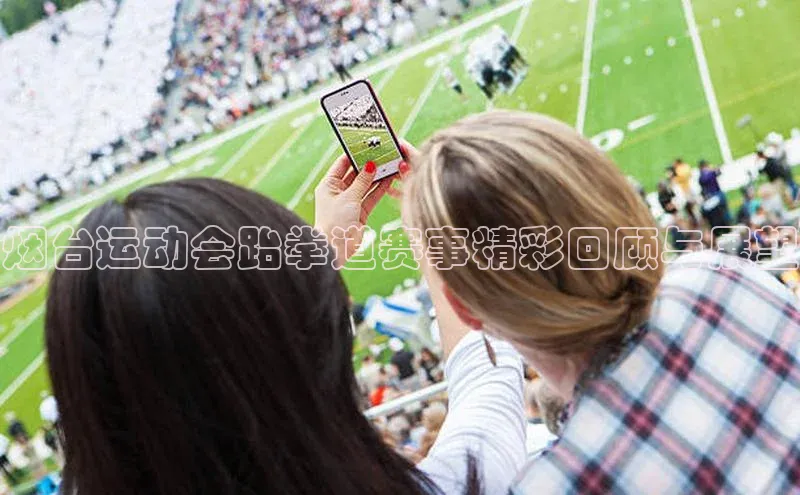 烟台运动会跆拳道赛事精彩回顾与展望