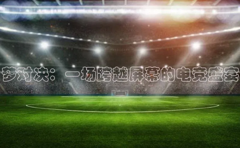 梦对决：一场跨越屏幕的电竞盛宴