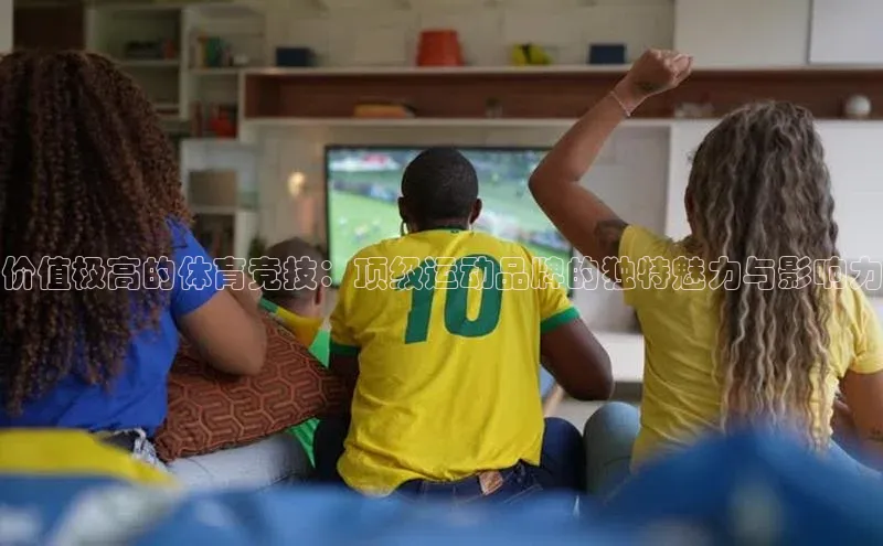 价值极高的体育竞技：顶级运动品牌的独特魅力与影响力
