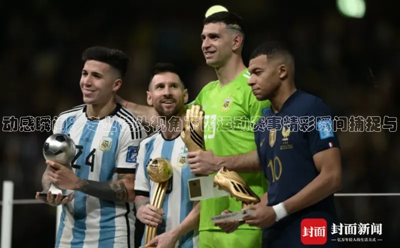 动感瞬间：专业镜头视角下的运动赛事精彩瞬间捕捉与