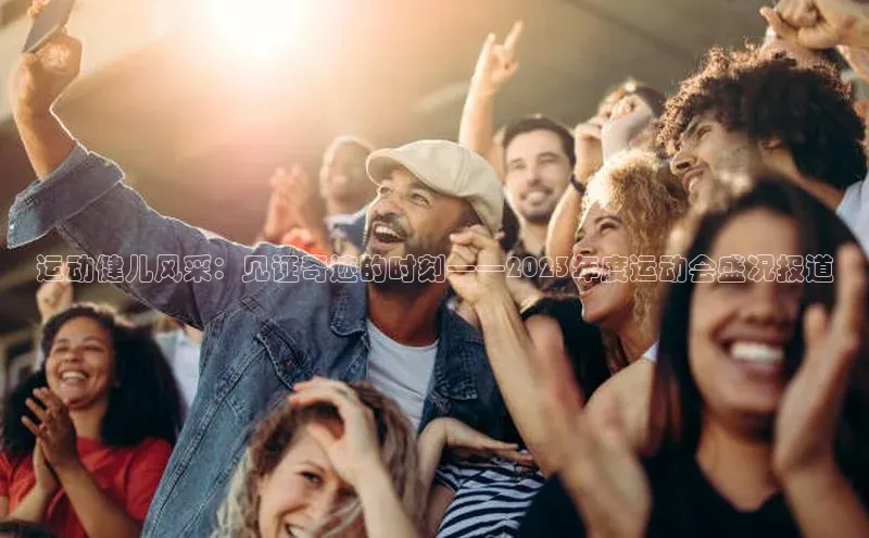 运动健儿风采：见证奇迹的时刻——2023年度运动会盛况报道