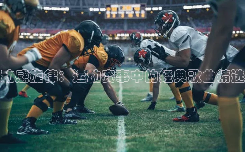 动感旋律：运动赛事中的经典歌曲精选