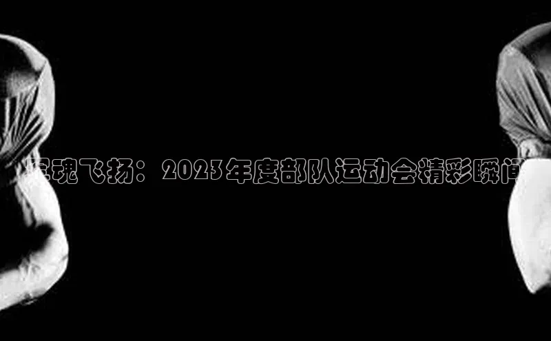 军魂飞扬：2023年度部队运动会精彩瞬间