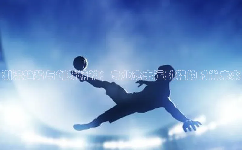 潮流趋势与创新精神：专业赛事运动鞋的时尚未来