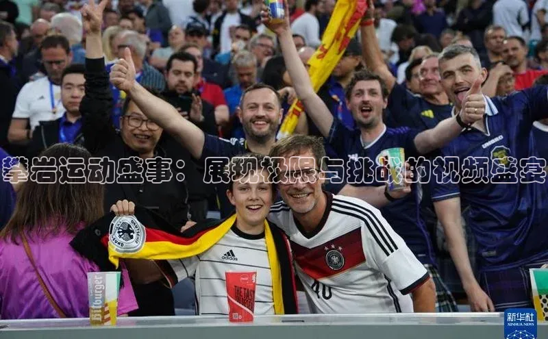 攀岩运动盛事：展现极限与挑战的视频盛宴