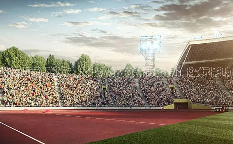 世界运动盛事：大型赛事的精彩瞬间与深远影响