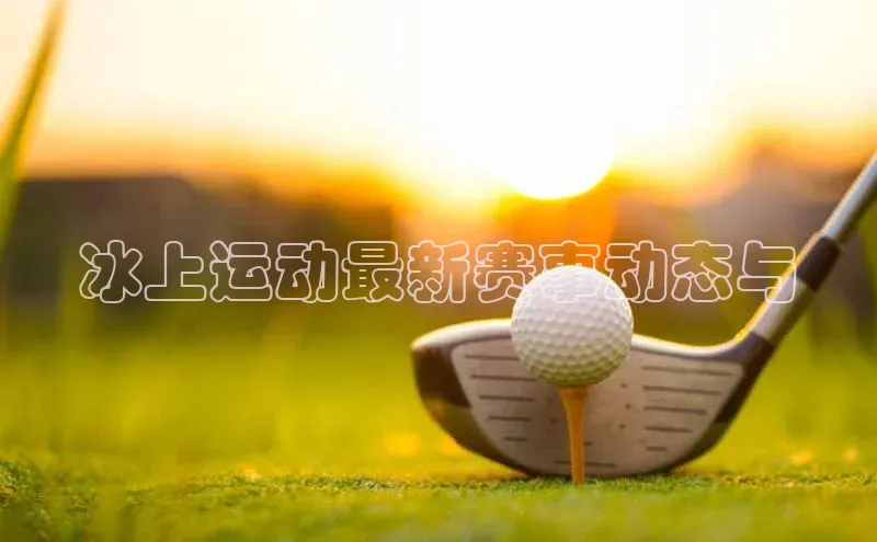 冰上运动最新赛事动态与