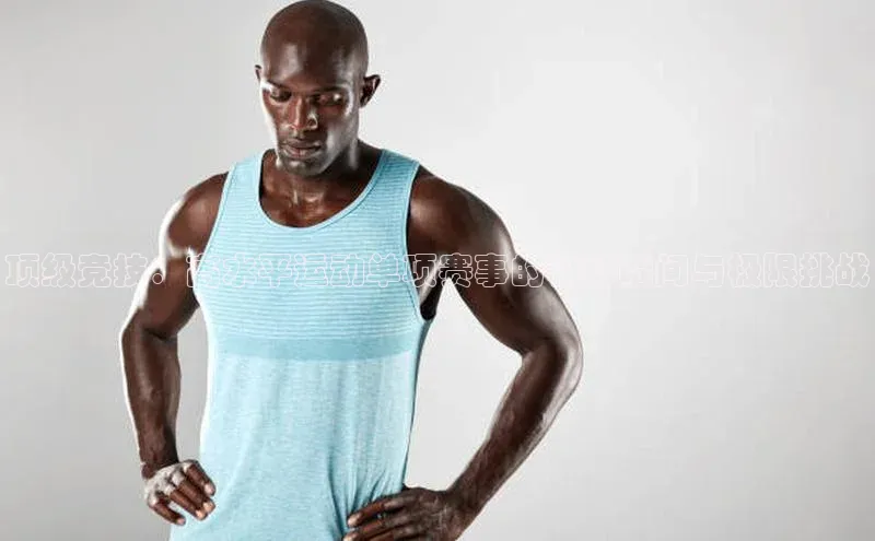 顶级竞技：高水平运动单项赛事的精彩瞬间与极限挑战