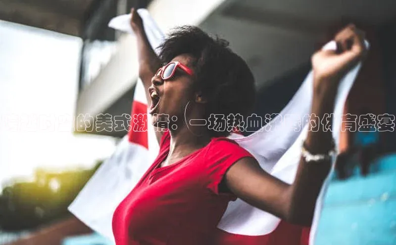 跨越时空的美式激情：一场热血沸腾的体育盛宴