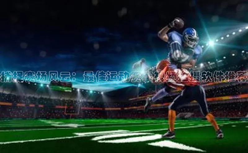 捕捉赛场风云：最佳运动赛事视频拍摄软件推荐