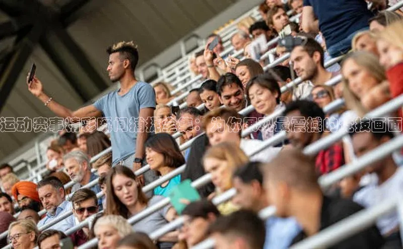 运动赛事精彩瞬间捕捉全集：为你展现最震撼的竞技画面