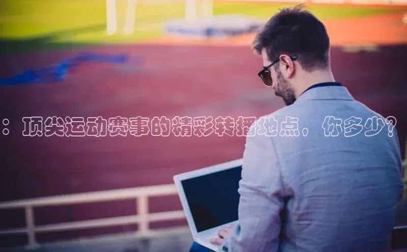 ：顶尖运动赛事的精彩转播地点，你多少？