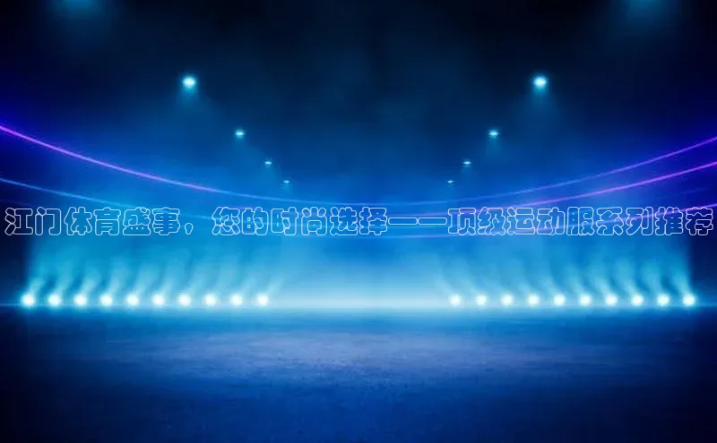 江门体育盛事，您的时尚选择——顶级运动服系列推荐