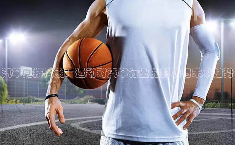 汽车竞技风潮：运动对汽车行业的影响与未来趋势