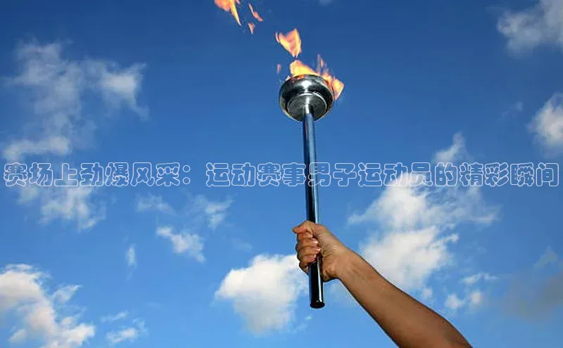 赛场上劲爆风采：运动赛事男子运动员的精彩瞬间